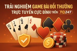 Trải Nghiệm Game Bài Đổi Thưởng Trực Tuyến Cực Đỉnh Trên TQ247